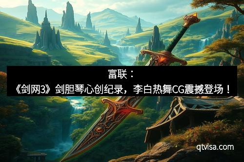 富联：《剑网3》剑胆琴心创纪录，李白热舞CG震撼登场！